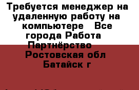 Требуется менеджер на удаленную работу на компьютере - Все города Работа » Партнёрство   . Ростовская обл.,Батайск г.